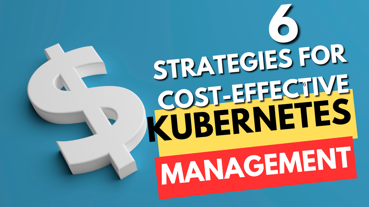 Top 6 Strategies for Cost-Effective Kubernetes Management